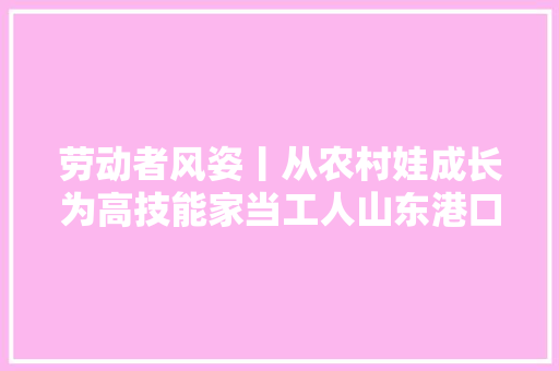 劳动者风姿丨从农村娃成长为高技能家当工人山东港口青岛港吊车司机王加全用铁臂舞动人生妄图