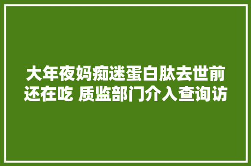 大年夜妈痴迷蛋白肽去世前还在吃 质监部门介入查询访问