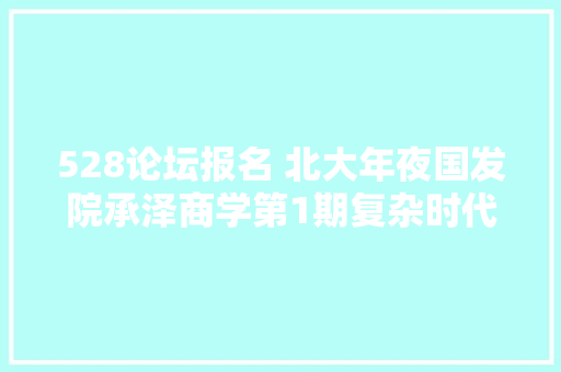 528论坛报名 北大年夜国发院承泽商学第1期复杂时代若何共修引诱力若何故定御变 汽车知识