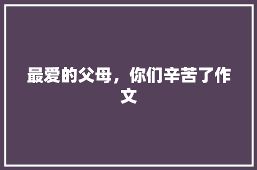 最爱的父母，你们辛苦了作文