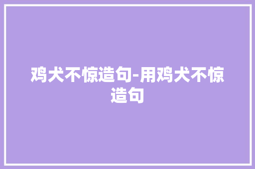 鸡犬不惊造句-用鸡犬不惊造句