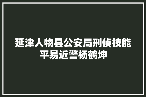 延津人物县公安局刑侦技能平易近警杨鹤坤 汽车知识