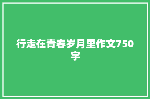 行走在青春岁月里作文750字 知识百科