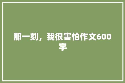 那一刻，我很害怕作文600字
