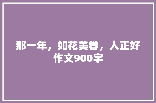那一年，如花美眷，人正好作文900字 知识百科