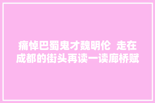 痛悼巴蜀鬼才魏明伦  走在成都的街头再读一读廊桥赋就是对魏老最好的怀念
