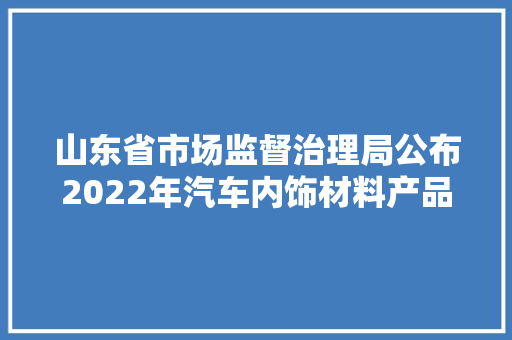 山东省市场监督治理局公布2022年汽车内饰材料产品质量省级监督抽查结果