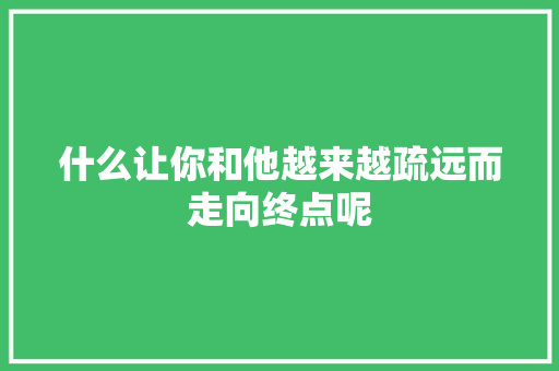 什么让你和他越来越疏远而走向终点呢