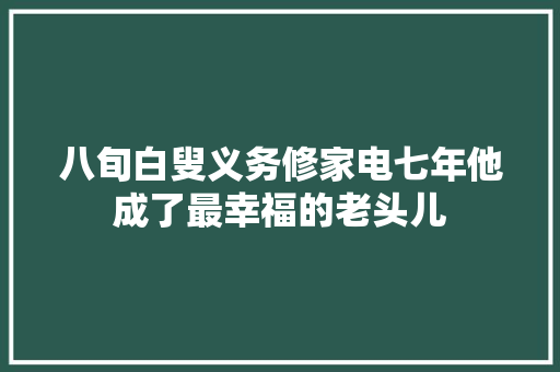 八旬白叟义务修家电七年他成了最幸福的老头儿