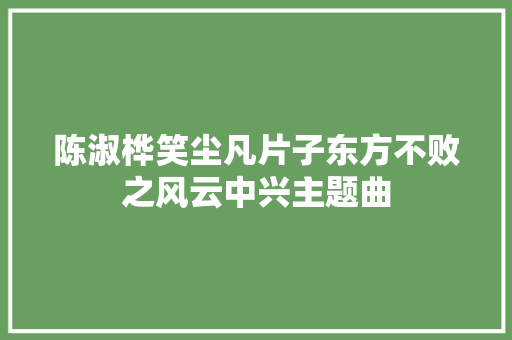 陈淑桦笑尘凡片子东方不败之风云中兴主题曲