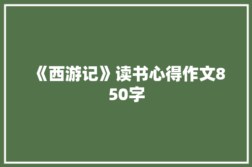 《西游记》读书心得作文850字