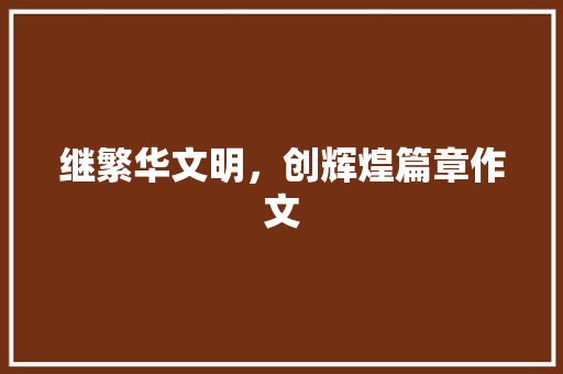 继繁华文明，创辉煌篇章作文