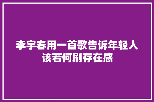 李宇春用一首歌告诉年轻人该若何刷存在感 休闲娱乐
