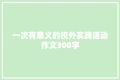 一次有意义的校外实践活动作文300字