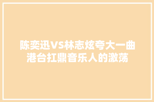 陈奕迅VS林志炫夸大一曲港台扛鼎音乐人的激荡 休闲娱乐