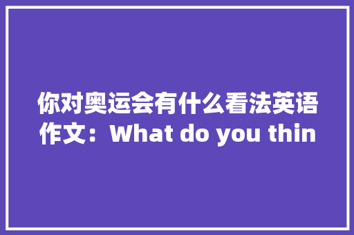 你对奥运会有什么看法英语作文：What do you think of the Olympic Games