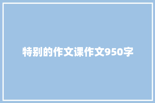 特别的作文课作文950字