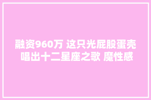 融资960万 这只光屁股蛋壳 唱出十二星座之歌 魔性感染65亿次用户耳朵