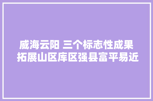 威海云阳 三个标志性成果 拓展山区库区强县富平易近新途径