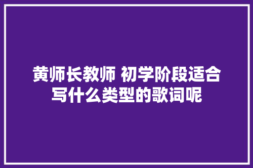 黄师长教师 初学阶段适合写什么类型的歌词呢 休闲娱乐