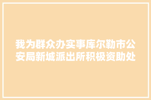 我为群众办实事库尔勒市公安局新城派出所积极资助处理小区电路安然问题 汽车知识