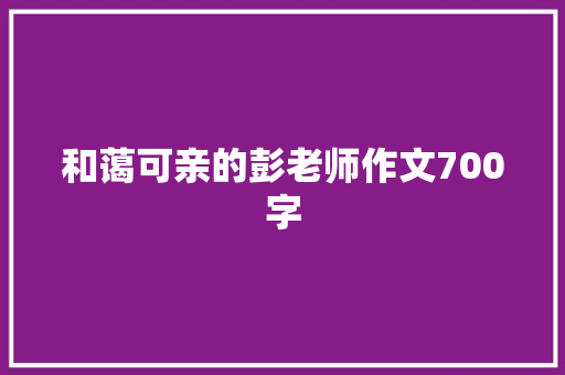 和蔼可亲的彭老师作文700字