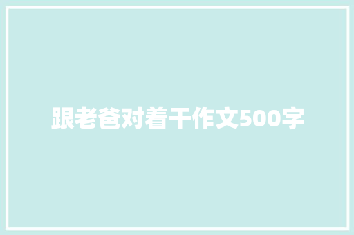 跟老爸对着干作文500字 知识百科