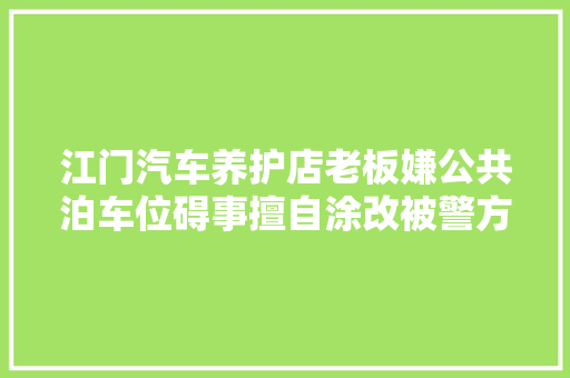 江门汽车养护店老板嫌公共泊车位碍事擅自涂改被警方拘留10日