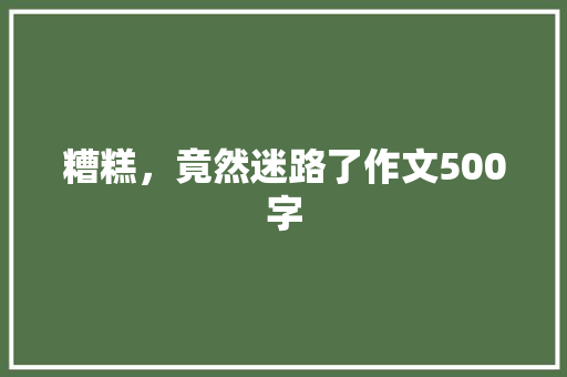 糟糕，竟然迷路了作文500字