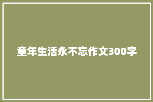 童年生活永不忘作文300字 知识百科