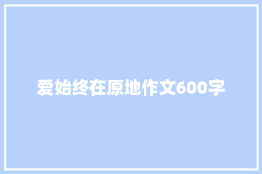 爱始终在原地作文600字 知识百科