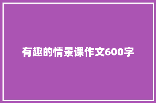 有趣的情景课作文600字