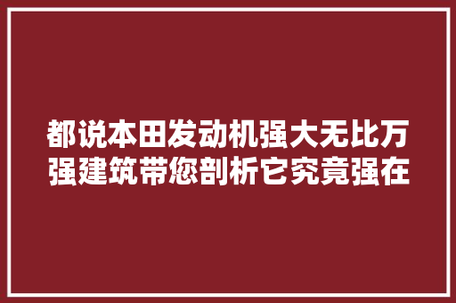 都说本田发动机强大无比万强建筑带您剖析它究竟强在哪里上