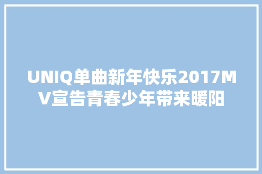 UNIQ单曲新年快乐2017MV宣告青春少年带来暖阳