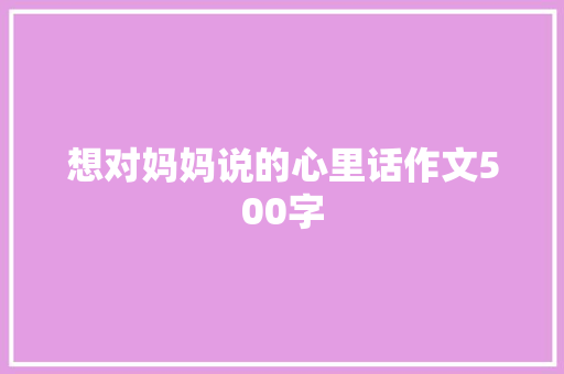想对妈妈说的心里话作文500字