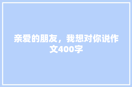 亲爱的朋友，我想对你说作文400字