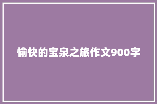 愉快的宝泉之旅作文900字