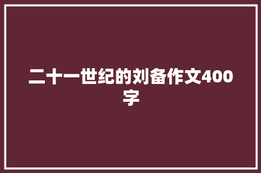 二十一世纪的刘备作文400字