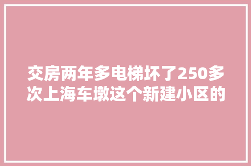 交房两年多电梯坏了250多次上海车墩这个新建小区的居平易近们都慌了