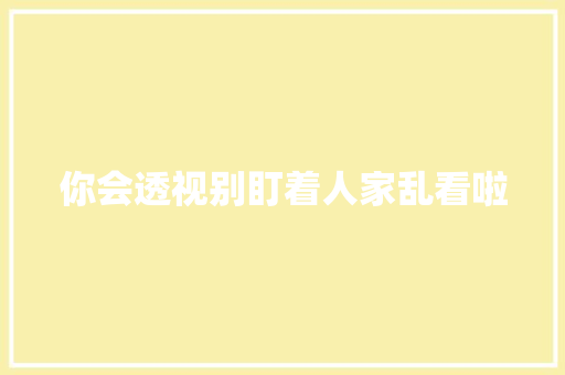 你会透视别盯着人家乱看啦