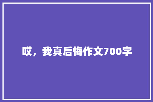 哎，我真后悔作文700字