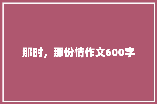 那时，那份情作文600字