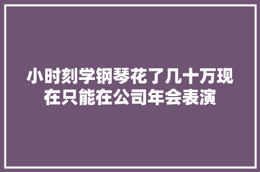 小时刻学钢琴花了几十万现在只能在公司年会表演