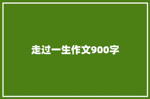 走过一生作文900字 知识百科