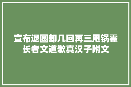 宣布退圈却几回再三甩锅霍长者文道歉真汉子附文