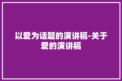 以爱为话题的演讲稿-关于爱的演讲稿 知识百科