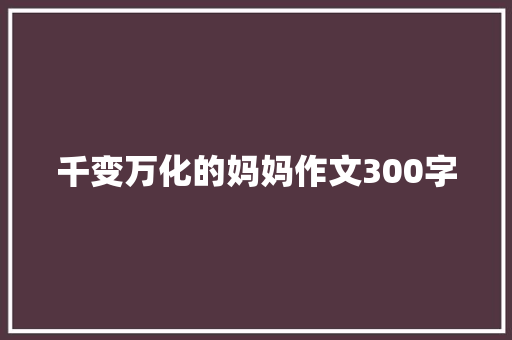 千变万化的妈妈作文300字 知识百科