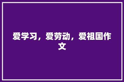 爱学习，爱劳动，爱祖国作文