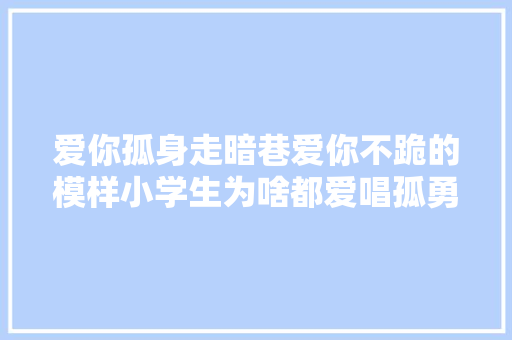 爱你孤身走暗巷爱你不跪的模样小学生为啥都爱唱孤勇者