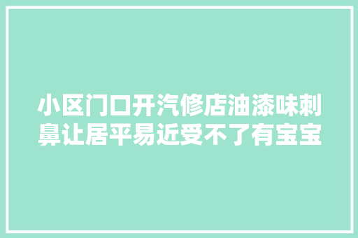 小区门口开汽修店油漆味刺鼻让居平易近受不了有宝宝的都迁居了